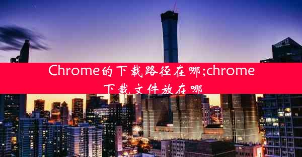 Chrome的下载路径在哪;chrome下载文件放在哪