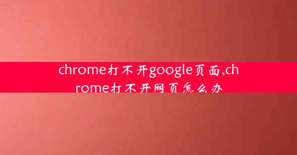 chrome打不开google页面,chrome打不开网页怎么办