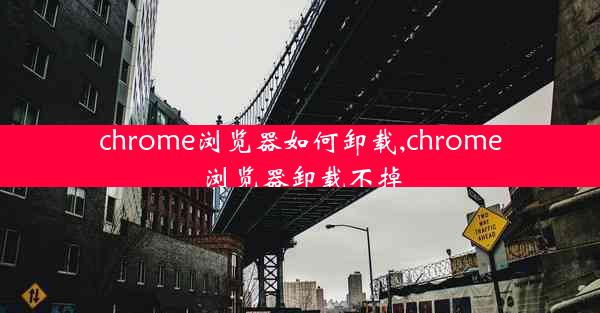 chrome浏览器如何卸载,chrome浏览器卸载不掉