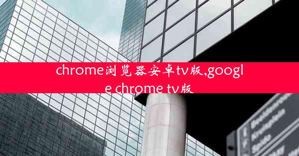 chrome浏览器安卓tv版,google chrome tv版