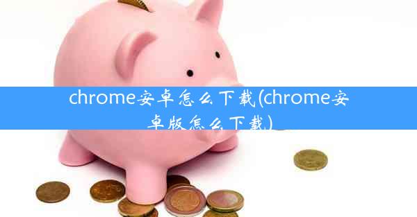 chrome安卓怎么下载(chrome安卓版怎么下载)