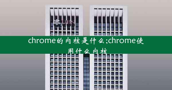 chrome的内核是什么;chrome使用什么内核