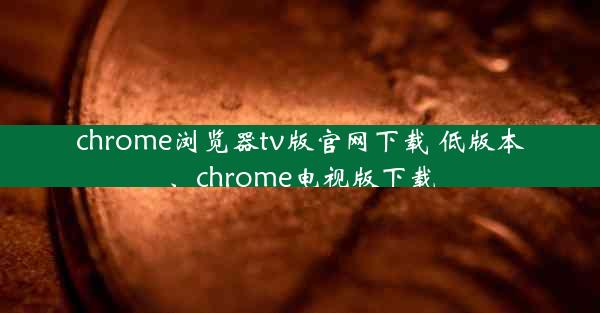 chrome浏览器tv版官网下载 低版本、chrome电视版下载