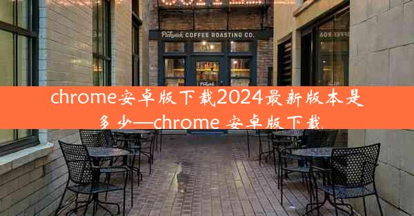 chrome安卓版下载2024最新版本是多少—chrome 安卓版下载