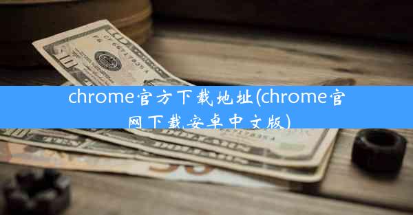 chrome官方下载地址(chrome官网下载安卓中文版)