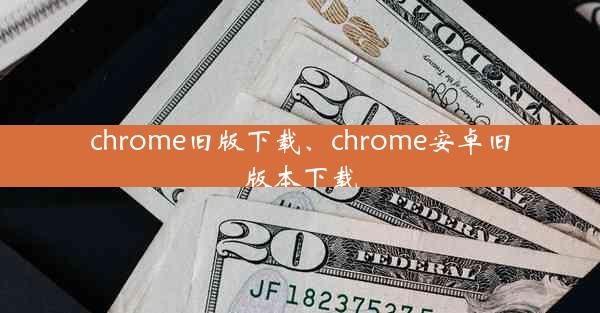 chrome旧版下载、chrome安卓旧版本下载