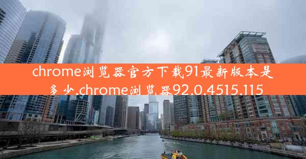 chrome浏览器官方下载91最新版本是多少,chrome浏览器92.0.4515.115