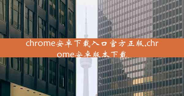 chrome安卓下载入口官方正版,chrome安卓版本下载