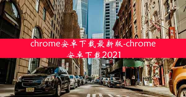 chrome安卓下载最新版-chrome安卓下载2021