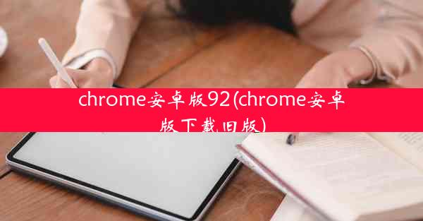 chrome安卓版92(chrome安卓版下载旧版)