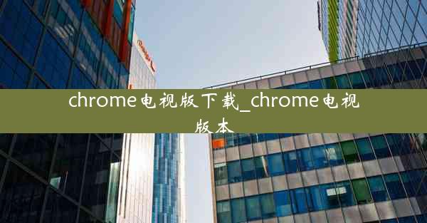 chrome电视版下载_chrome电视版本