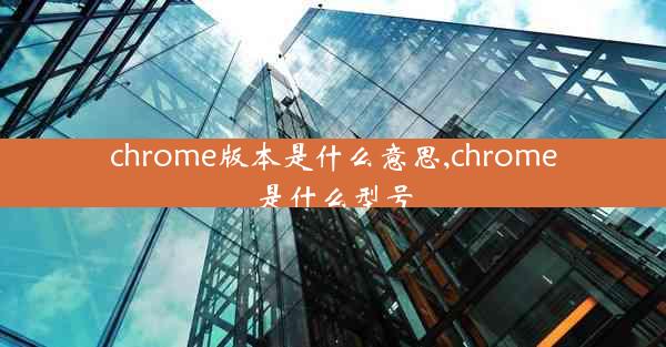 chrome版本是什么意思,chrome是什么型号