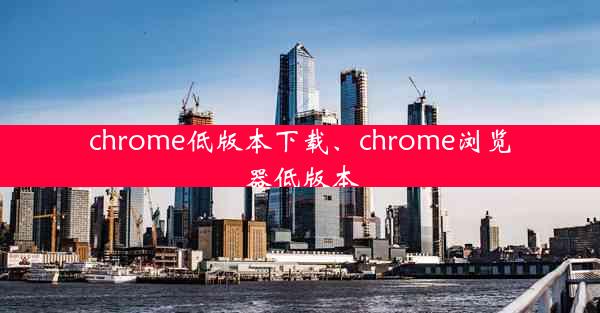 chrome低版本下载、chrome浏览器低版本