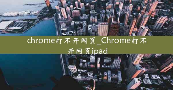 chrome打不开网页_Chrome打不开网页ipad