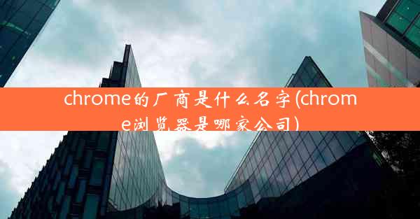 chrome的厂商是什么名字(chrome浏览器是哪家公司)