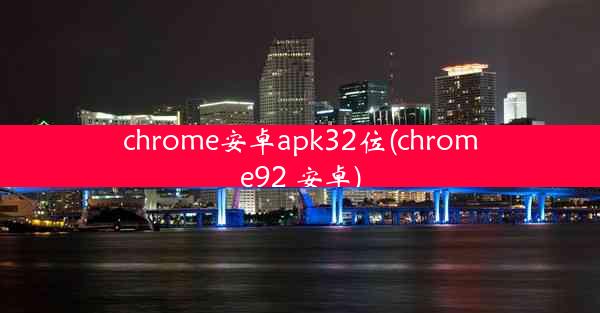 chrome安卓apk32位(chrome92 安卓)