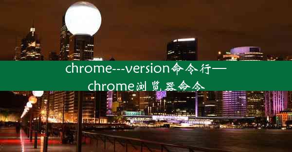 chrome---version命令行—chrome浏览器命令