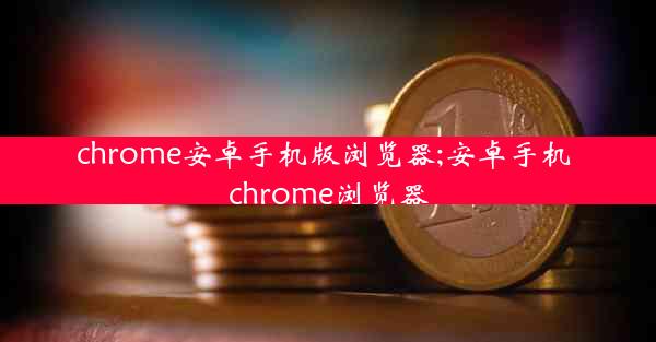 chrome安卓手机版浏览器;安卓手机 chrome浏览器