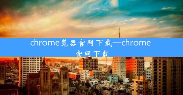 chrome览器官网下载—chrome 官网下载