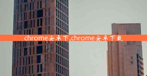 chrome安卓下,chrome安卓下载