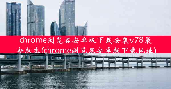 chrome浏览器安卓版下载安装v78最新版本(chrome浏览器安卓版下载地址)