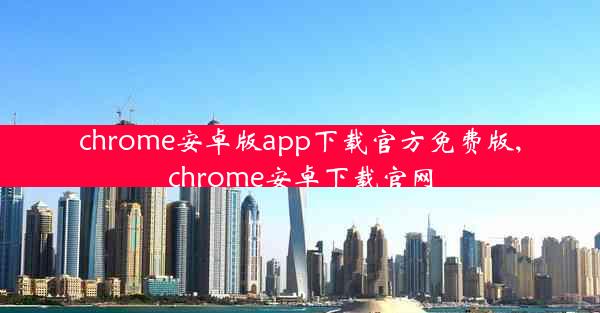 chrome安卓版app下载官方免费版,chrome安卓下载官网