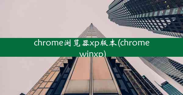 chrome浏览器xp版本(chrome winxp)