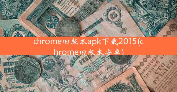 chrome旧版本apk下载2015(chrome旧版本安卓)