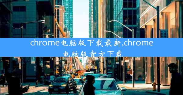 chrome电脑版下载最新,chrome电脑版官方下载