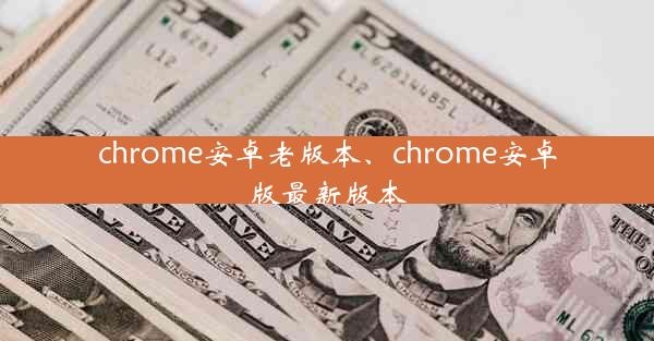 chrome安卓老版本、chrome安卓版最新版本