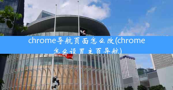 chrome导航页面怎么改(chrome怎么设置主页导航)