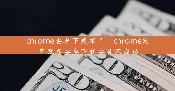 chrome安卓下载不了—chrome浏览器在安卓下载安装不成功