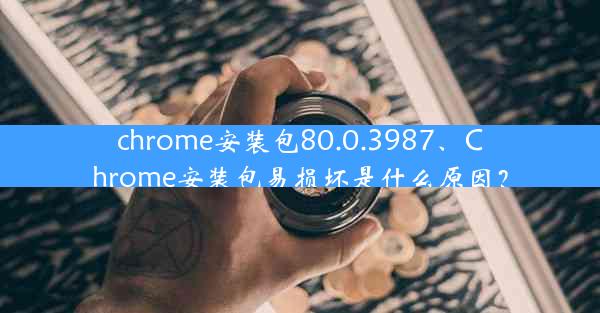 chrome安装包80.0.3987、Chrome安装包易损坏是什么原因？