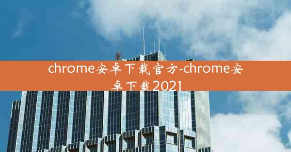 chrome安卓下载官方-chrome安卓下载2021