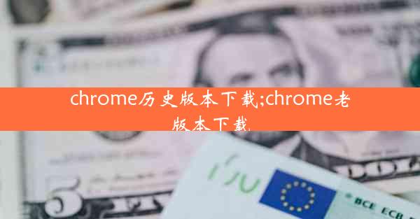 chrome历史版本下载;chrome老版本下载