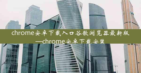 chrome安卓下载入口谷歌浏览器最新版—chrome安卓下载安装