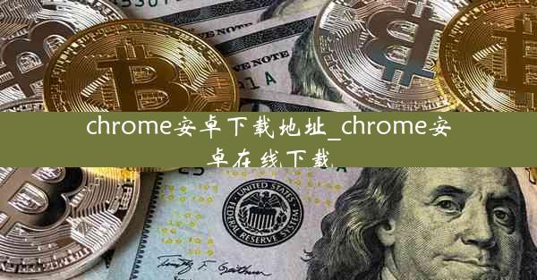 chrome安卓下载地址_chrome安卓在线下载