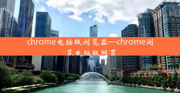 chrome电脑版浏览器—chrome浏览电脑版网页