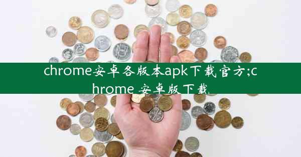 chrome安卓各版本apk下载官方;chrome 安卓版下载