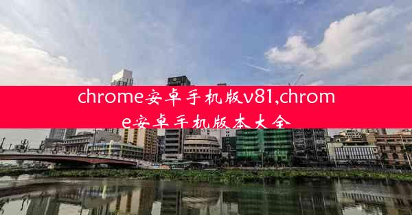 chrome安卓手机版v81,chrome安卓手机版本大全