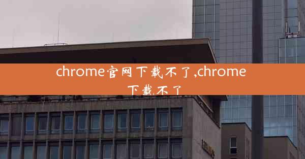 chrome官网下载不了,chrome 下载不了