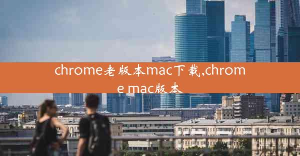 chrome老版本mac下载,chrome mac版本