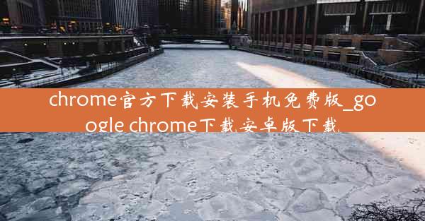 chrome官方下载安装手机免费版_google chrome下载安卓版下载