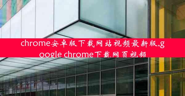 chrome安卓版下载网站视频最新版,google chrome下载网页视频