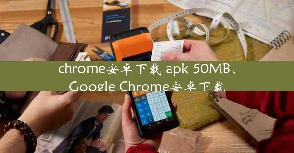 chrome安卓下载 apk 50MB、Google Chrome安卓下载