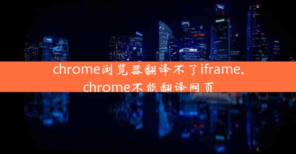 chrome浏览器翻译不了iframe,chrome不能翻译网页