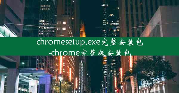 chromesetup.exe完整安装包-chrome完整版安装包