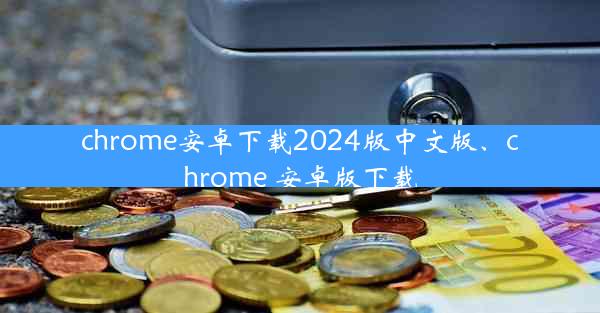 chrome安卓下载2024版中文版、chrome 安卓版下载