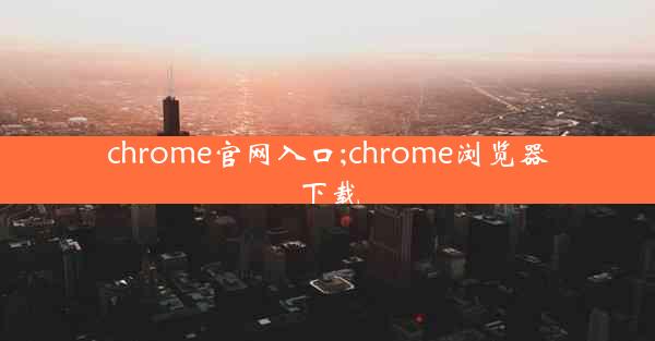 chrome官网入口;chrome浏览器下载