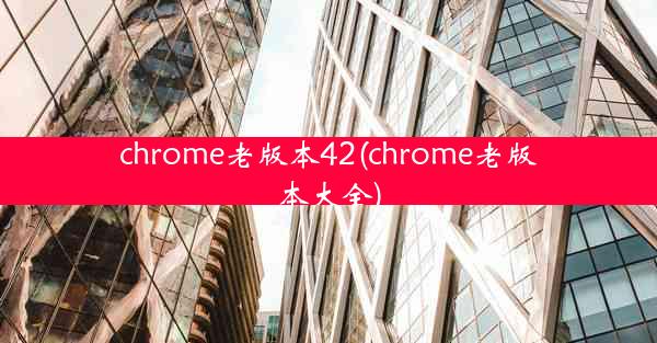 chrome老版本42(chrome老版本大全)